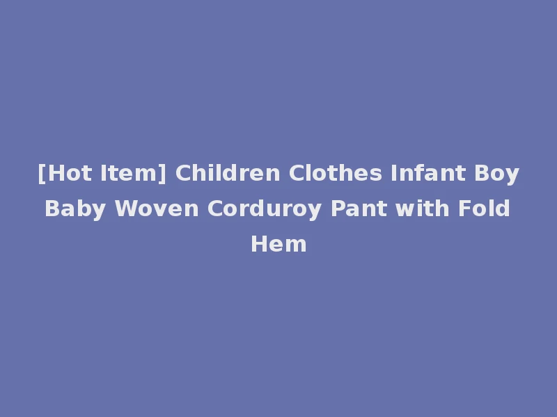 [Hot Item] Children Clothes Infant Boy Baby Woven Corduroy Pant with Fold Hem