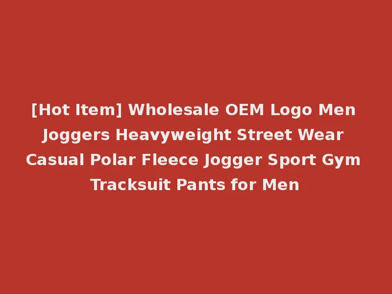 [Hot Item] Wholesale OEM Logo Men Joggers Heavyweight Street Wear Casual Polar Fleece Jogger Sport Gym Tracksuit Pants for Men