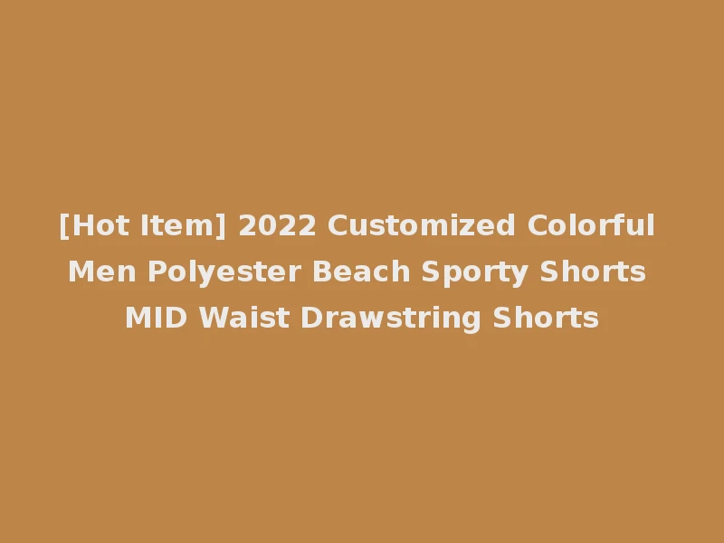 [Hot Item] 2022 Customized Colorful Men Polyester Beach Sporty Shorts MID Waist Drawstring Shorts