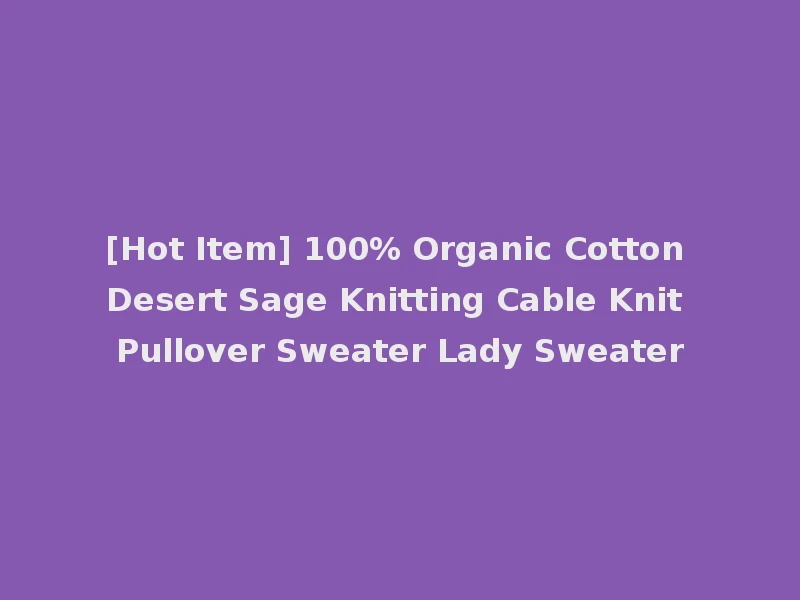 [Hot Item] 100% Organic Cotton Desert Sage Knitting Cable Knit Pullover Sweater Lady Sweater