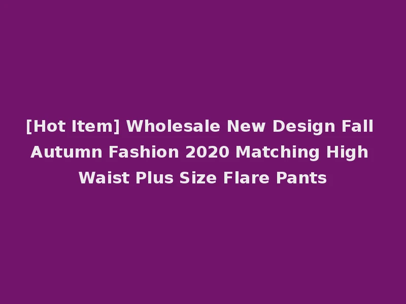 [Hot Item] Wholesale New Design Fall Autumn Fashion 2020 Matching High Waist Plus Size Flare Pants