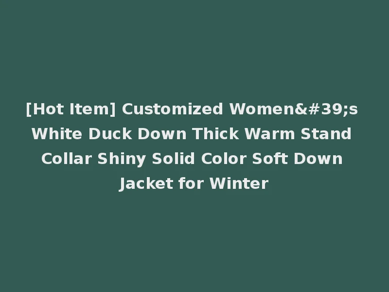 [Hot Item] Customized Women's White Duck Down Thick Warm Stand Collar Shiny Solid Color Soft Down Jacket for Winter