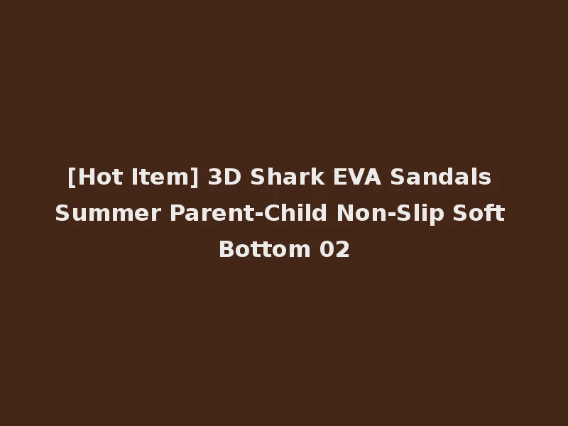 [Hot Item] 3D Shark EVA Sandals Summer Parent-Child Non-Slip Soft Bottom 02