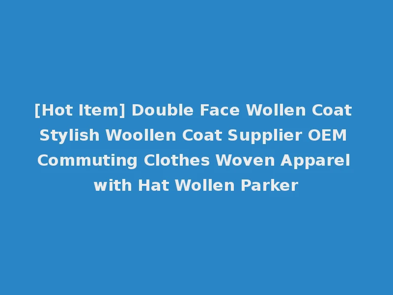 [Hot Item] Double Face Wollen Coat Stylish Woollen Coat Supplier OEM Commuting Clothes Woven Apparel with Hat Wollen Parker
