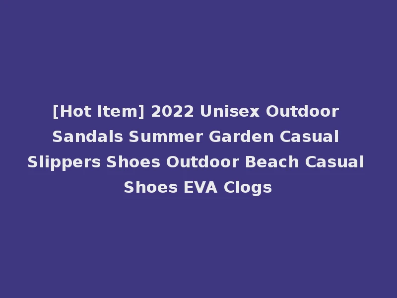 [Hot Item] 2022 Unisex Outdoor Sandals Summer Garden Casual Slippers Shoes Outdoor Beach Casual Shoes EVA Clogs