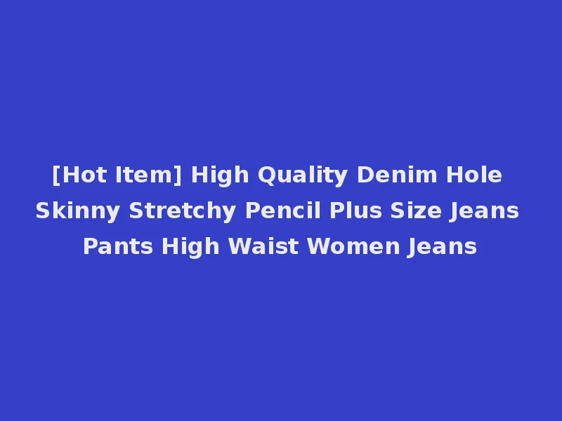 [Hot Item] High Quality Denim Hole Skinny Stretchy Pencil Plus Size Jeans Pants High Waist Women Jeans