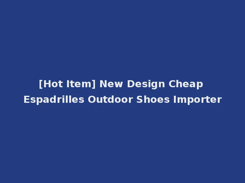 [Hot Item] New Design Cheap Espadrilles Outdoor Shoes Importer