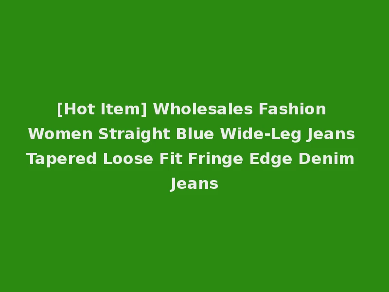 [Hot Item] Wholesales Fashion Women Straight Blue Wide-Leg Jeans Tapered Loose Fit Fringe Edge Denim Jeans