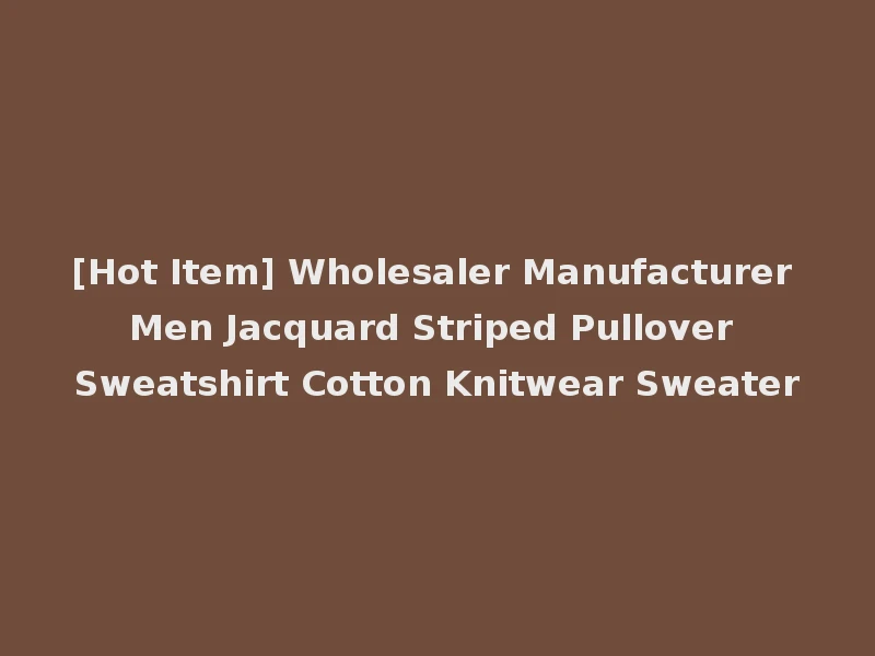 [Hot Item] Wholesaler Manufacturer Men Jacquard Striped Pullover Sweatshirt Cotton Knitwear Sweater