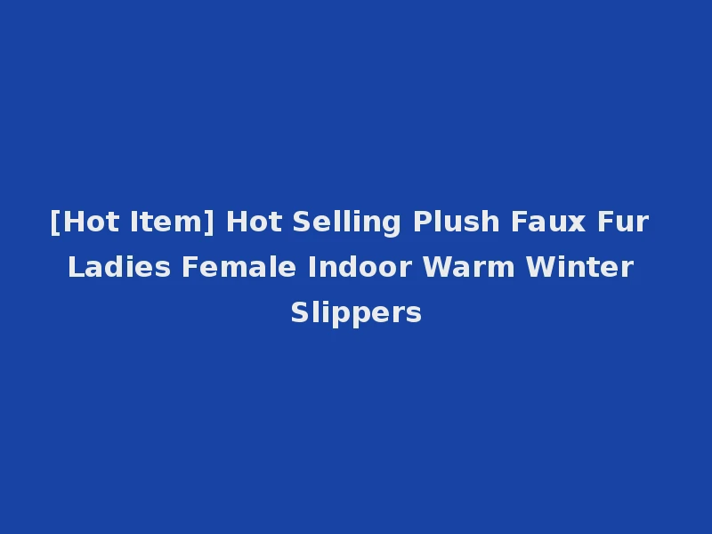 [Hot Item] Hot Selling Plush Faux Fur Ladies Female Indoor Warm Winter Slippers