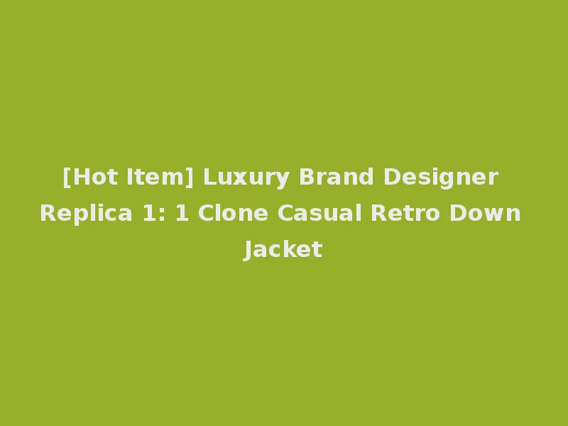[Hot Item] Luxury Brand Designer Replica 1: 1 Clone Casual Retro Down Jacket