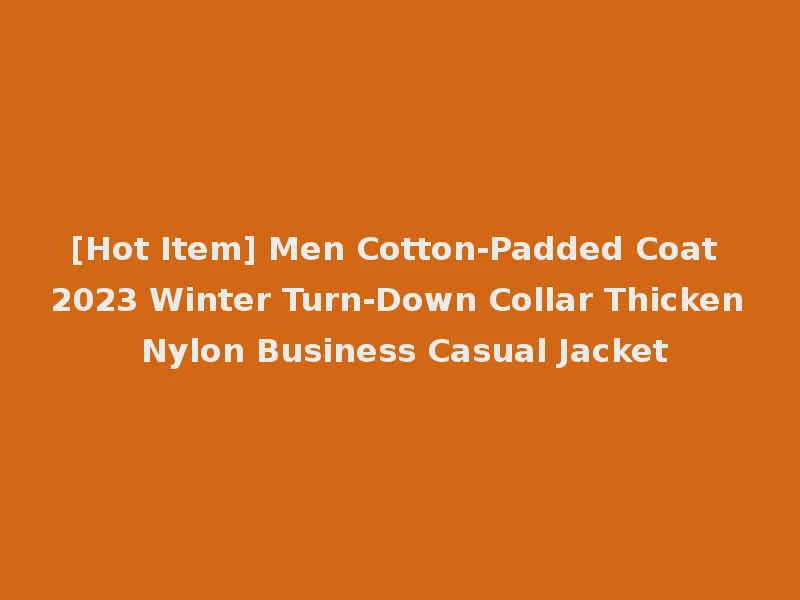 [Hot Item] Men Cotton-Padded Coat 2023 Winter Turn-Down Collar Thicken Nylon Business Casual Jacket