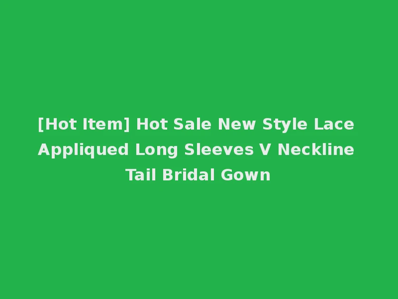 [Hot Item] Hot Sale New Style Lace Appliqued Long Sleeves V Neckline Tail Bridal Gown