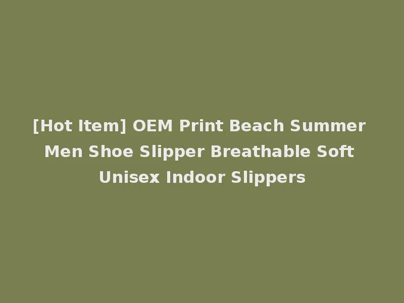 [Hot Item] OEM Print Beach Summer Men Shoe Slipper Breathable Soft Unisex Indoor Slippers