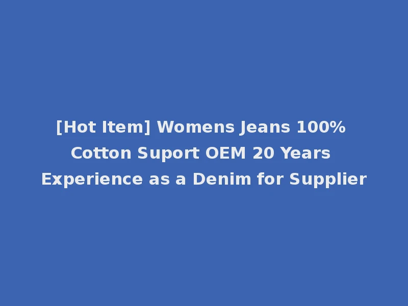 [Hot Item] Womens Jeans 100% Cotton Suport OEM 20 Years Experience as a Denim for Supplier