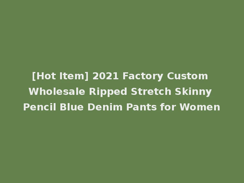 [Hot Item] 2021 Factory Custom Wholesale Ripped Stretch Skinny Pencil Blue Denim Pants for Women