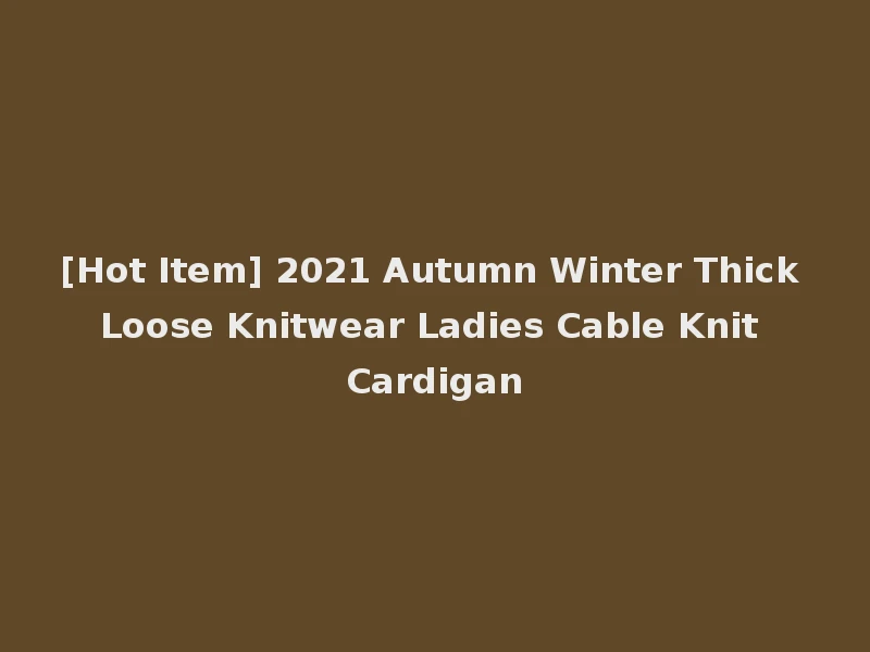 [Hot Item] 2021 Autumn Winter Thick Loose Knitwear Ladies Cable Knit Cardigan