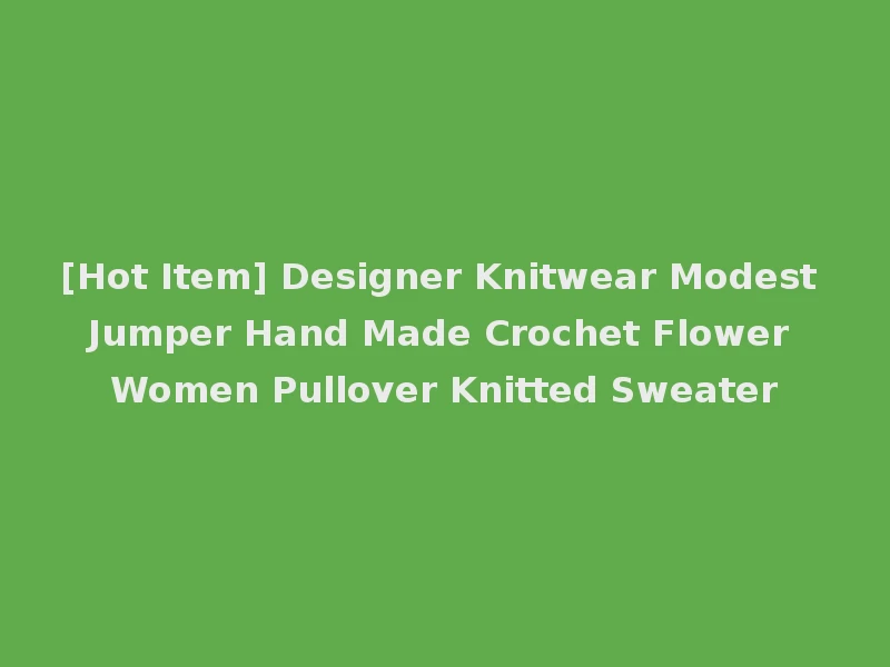 [Hot Item] Designer Knitwear Modest Jumper Hand Made Crochet Flower Women Pullover Knitted Sweater