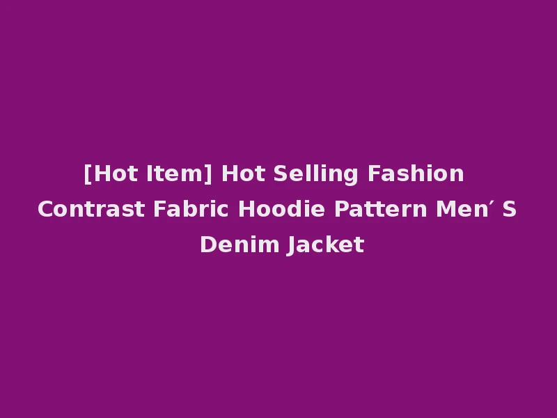 [Hot Item] Hot Selling Fashion Contrast Fabric Hoodie Pattern Men′ S Denim Jacket