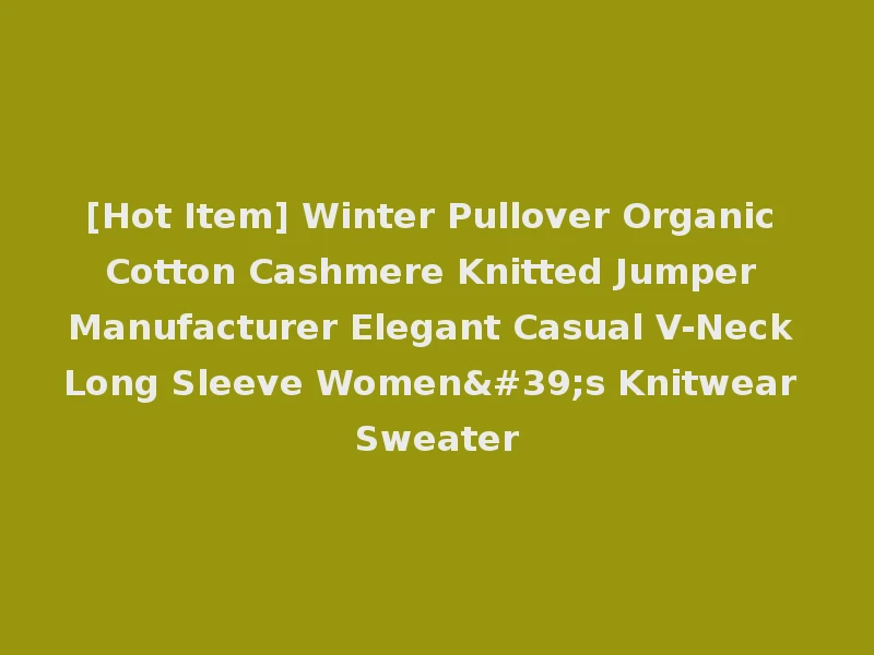 [Hot Item] Winter Pullover Organic Cotton Cashmere Knitted Jumper Manufacturer Elegant Casual V-Neck Long Sleeve Women's Knitwear Sweater