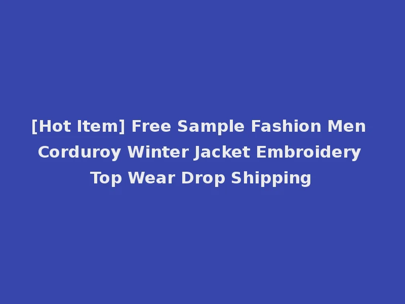 [Hot Item] Free Sample Fashion Men Corduroy Winter Jacket Embroidery Top Wear Drop Shipping