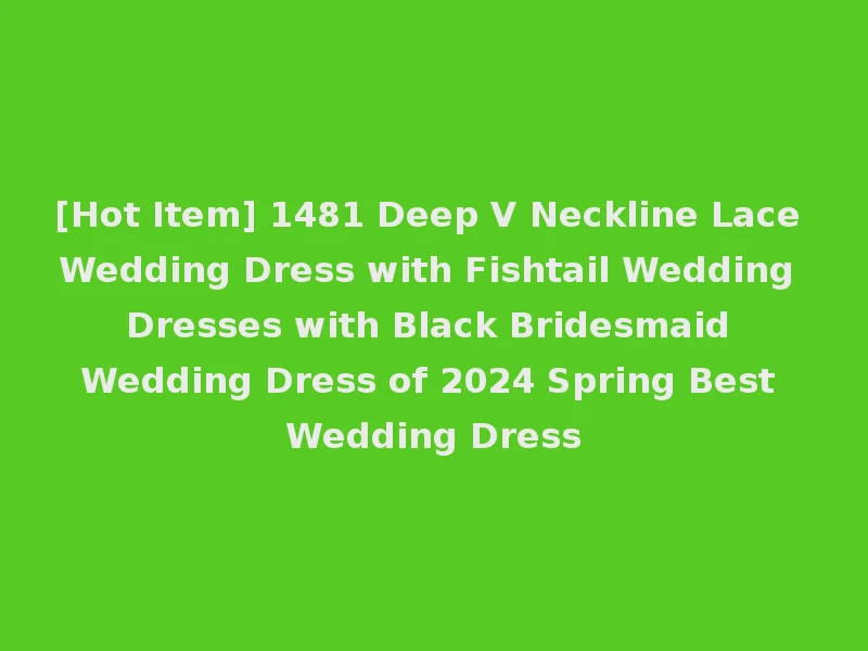 [Hot Item] 1481 Deep V Neckline Lace Wedding Dress with Fishtail Wedding Dresses with Black Bridesmaid Wedding Dress of 2024 Spring Best Wedding Dress