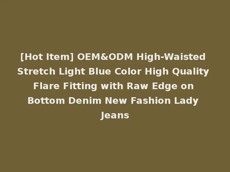[Hot Item] OEM&ODM High-Waisted Stretch Light Blue Color High Quality Flare Fitting with Raw Edge on Bottom Denim New Fashion Lady Jeans