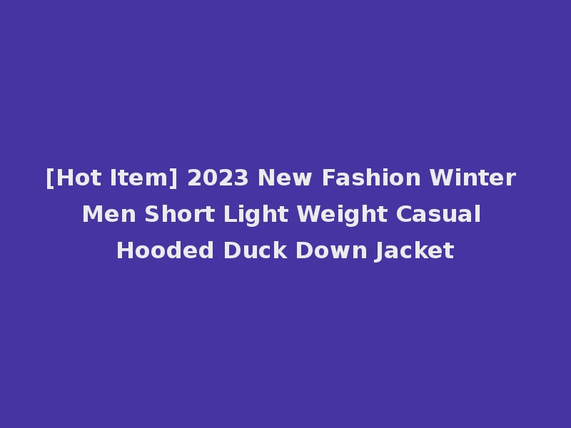 [Hot Item] 2023 New Fashion Winter Men Short Light Weight Casual Hooded Duck Down Jacket