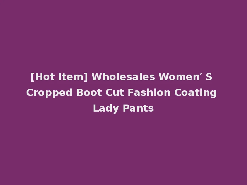 [Hot Item] Wholesales Women′ S Cropped Boot Cut Fashion Coating Lady Pants