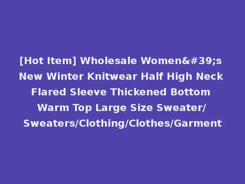 [Hot Item] Wholesale Women's New Winter Knitwear Half High Neck Flared Sleeve Thickened Bottom Warm Top Large Size Sweater/Sweaters/Clothing/Clothes/Garment