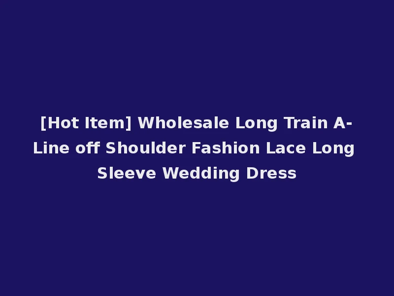[Hot Item] Wholesale Long Train A-Line off Shoulder Fashion Lace Long Sleeve Wedding Dress