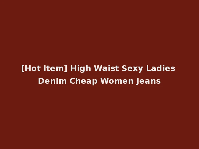 [Hot Item] High Waist Sexy Ladies Denim Cheap Women Jeans