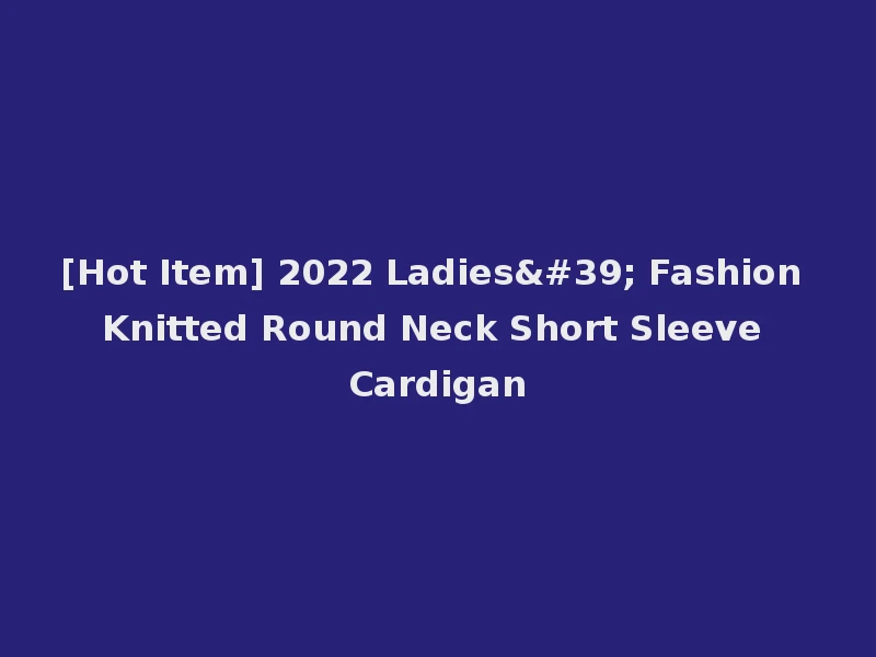 [Hot Item] 2022 Ladies' Fashion Knitted Round Neck Short Sleeve Cardigan