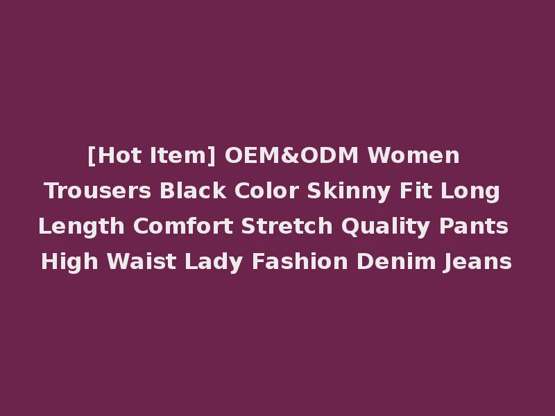 [Hot Item] OEM&ODM Women Trousers Black Color Skinny Fit Long Length Comfort Stretch Quality Pants High Waist Lady Fashion Denim Jeans