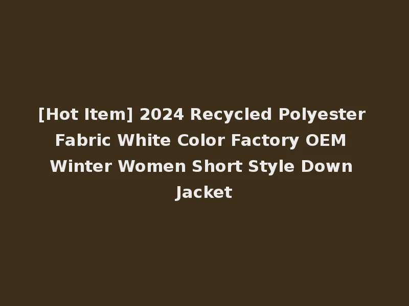 [Hot Item] 2024 Recycled Polyester Fabric White Color Factory OEM Winter Women Short Style Down Jacket