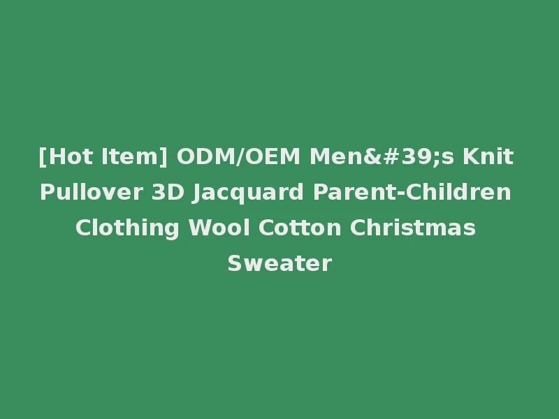 [Hot Item] ODM/OEM Men's Knit Pullover 3D Jacquard Parent-Children Clothing Wool Cotton Christmas Sweater