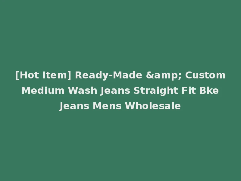 [Hot Item] Ready-Made & Custom Medium Wash Jeans Straight Fit Bke Jeans Mens Wholesale