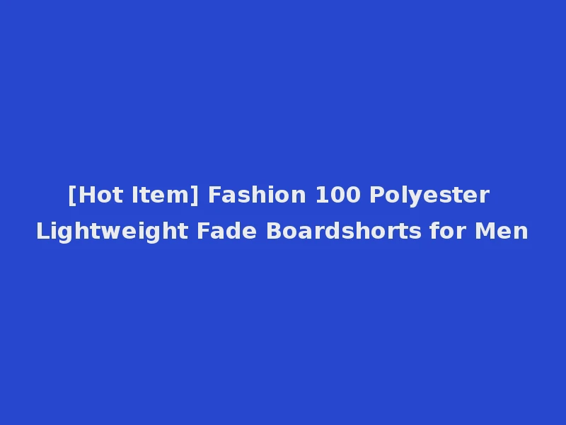 [Hot Item] Fashion 100 Polyester Lightweight Fade Boardshorts for Men