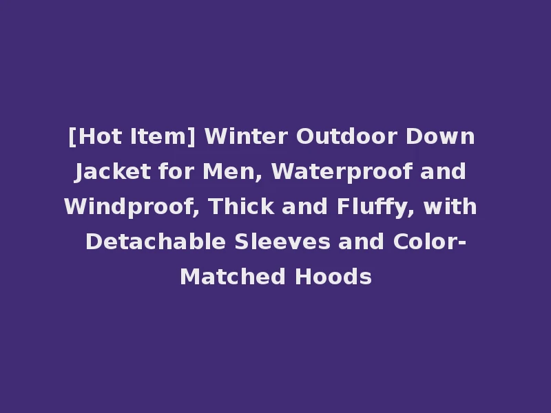[Hot Item] Winter Outdoor Down Jacket for Men, Waterproof and Windproof, Thick and Fluffy, with Detachable Sleeves and Color-Matched Hoods