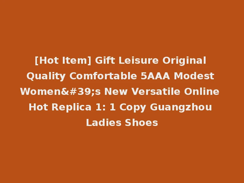 [Hot Item] Gift Leisure Original Quality Comfortable 5AAA Modest Women's New Versatile Online Hot Replica 1: 1 Copy Guangzhou Ladies Shoes