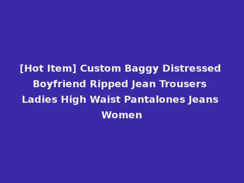 [Hot Item] Custom Baggy Distressed Boyfriend Ripped Jean Trousers Ladies High Waist Pantalones Jeans Women