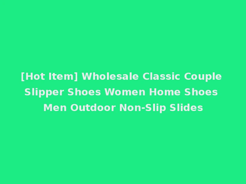 [Hot Item] Wholesale Classic Couple Slipper Shoes Women Home Shoes Men Outdoor Non-Slip Slides