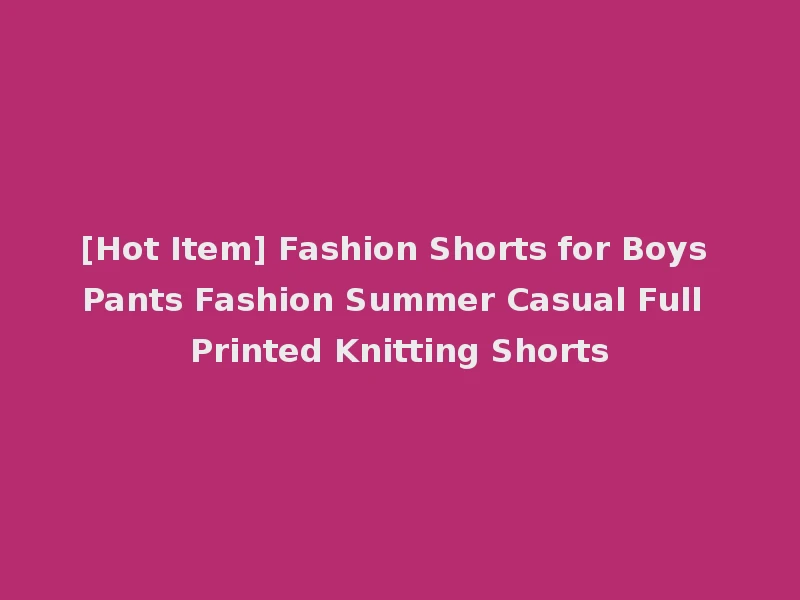 [Hot Item] Fashion Shorts for Boys Pants Fashion Summer Casual Full Printed Knitting Shorts