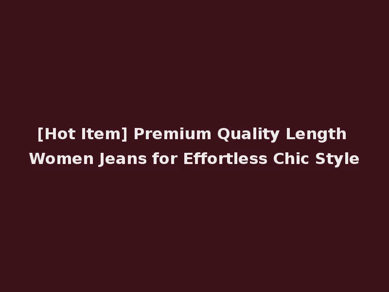 [Hot Item] Premium Quality Length Women Jeans for Effortless Chic Style