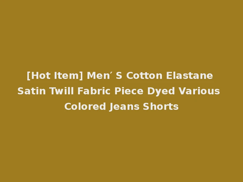 [Hot Item] Men′ S Cotton Elastane Satin Twill Fabric Piece Dyed Various Colored Jeans Shorts