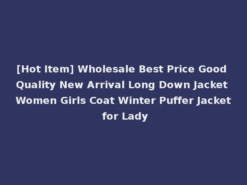 [Hot Item] Wholesale Best Price Good Quality New Arrival Long Down Jacket Women Girls Coat Winter Puffer Jacket for Lady