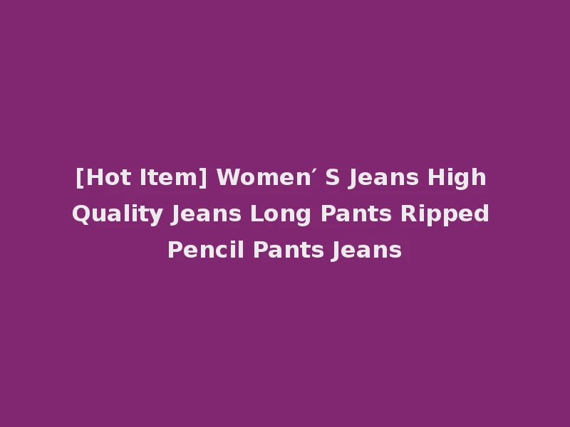[Hot Item] Women′ S Jeans High Quality Jeans Long Pants Ripped Pencil Pants Jeans