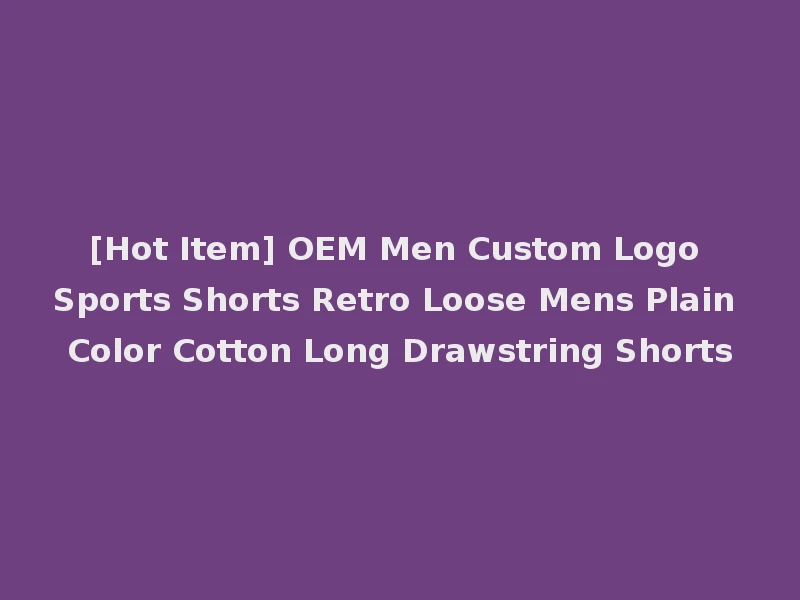 [Hot Item] OEM Men Custom Logo Sports Shorts Retro Loose Mens Plain Color Cotton Long Drawstring Shorts