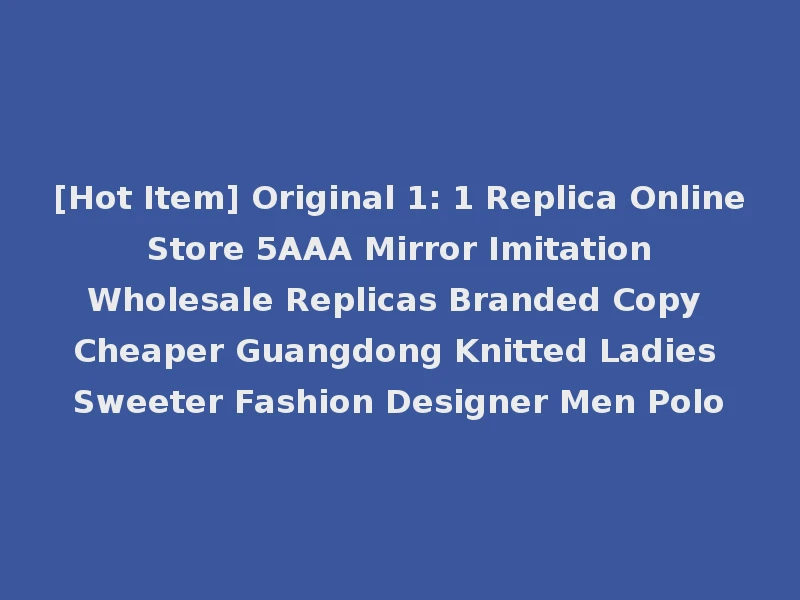 [Hot Item] Original 1: 1 Replica Online Store 5AAA Mirror Imitation Wholesale Replicas Branded Copy Cheaper Guangdong Knitted Ladies Sweeter Fashion Designer Men Polo