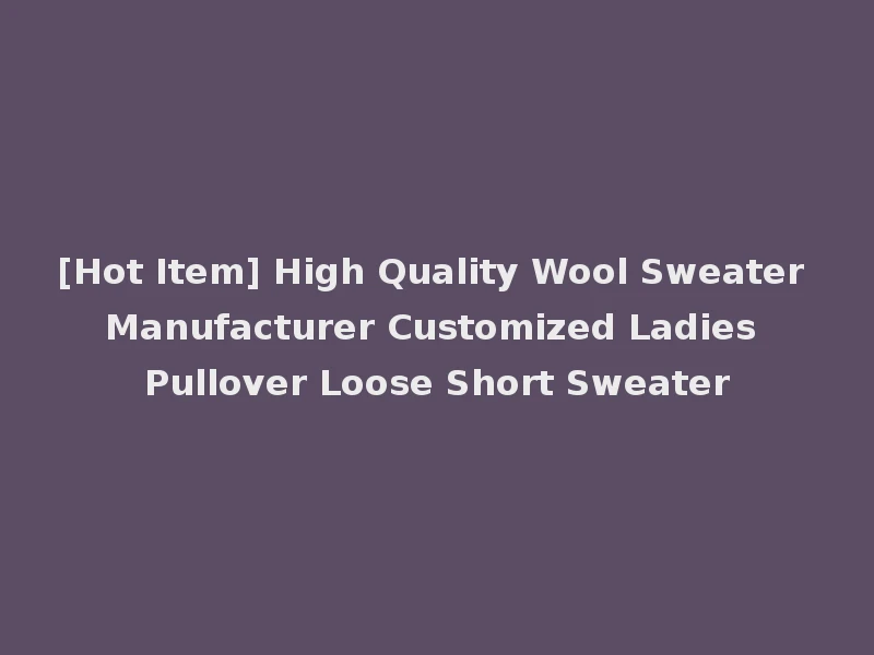 [Hot Item] High Quality Wool Sweater Manufacturer Customized Ladies Pullover Loose Short Sweater